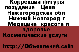 Коррекция фигуры, похудение › Цена ­ 200 - Нижегородская обл., Нижний Новгород г. Медицина, красота и здоровье » Косметические услуги   